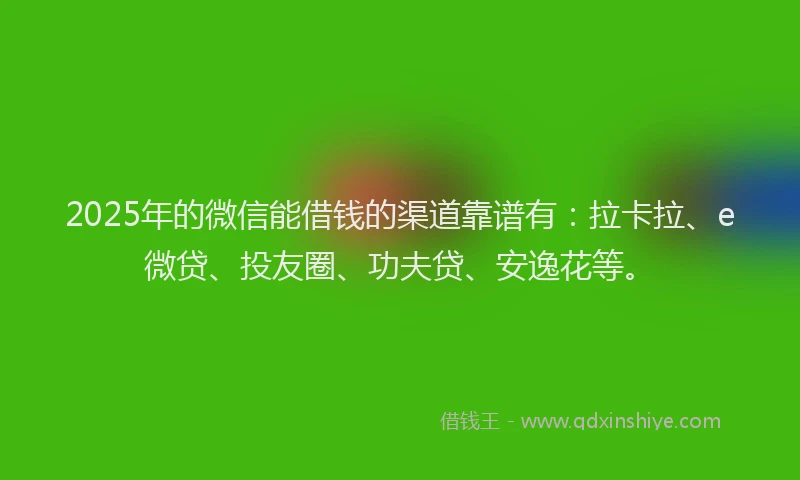2025年的微信能借钱的渠道靠谱有：拉卡拉、e微贷、投友圈、功夫贷、安逸花等。