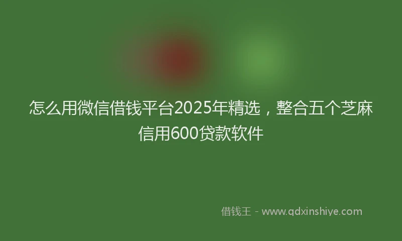 怎么用微信借钱平台2025年精选，整合五个芝麻信用600贷款软件