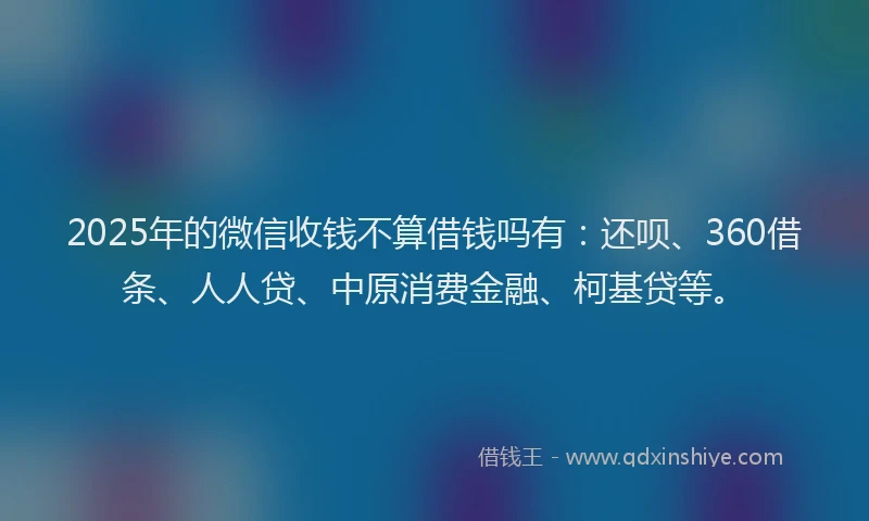 2025年的微信收钱不算借钱吗有：还呗、360借条、人人贷、中原消费金融、柯基贷等。