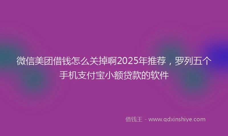 微信美团借钱怎么关掉啊2025年推荐，罗列五个手机支付宝小额贷款的软件