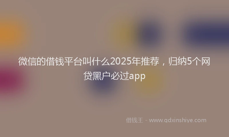 微信的借钱平台叫什么2025年推荐，归纳5个网贷黑户必过app