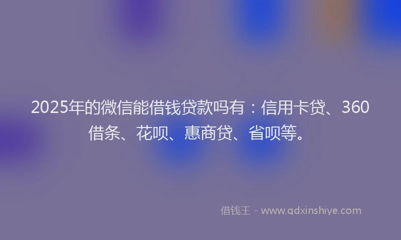 2025年的微信能借钱贷款吗有：信用卡贷、360借条、花呗、惠商贷、省呗等。