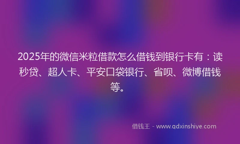 2025年的微信米粒借款怎么借钱到银行卡有：读秒贷、超人卡、平安口袋银行、省呗、微博借钱等。