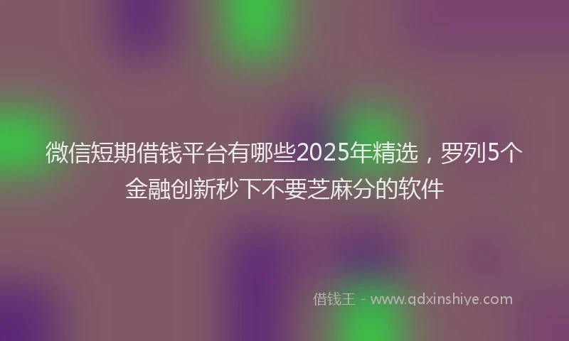 微信短期借钱平台有哪些2025年精选，罗列5个金融创新秒下不要芝麻分的软件
