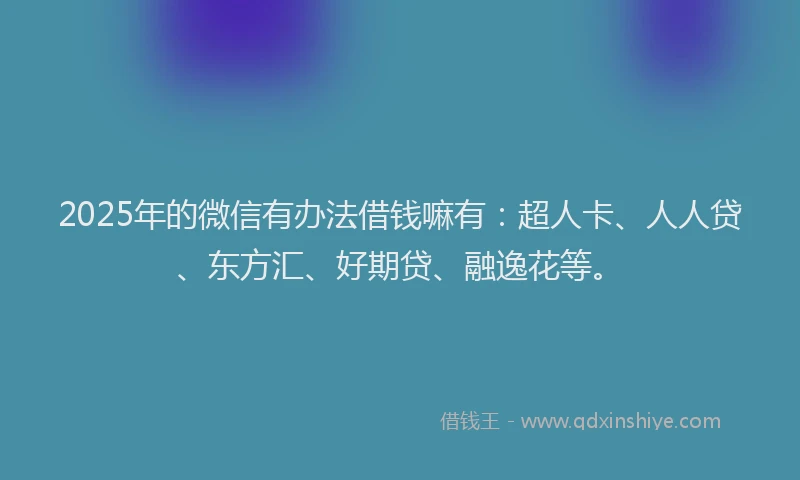 2025年的微信有办法借钱嘛有：超人卡、人人贷、东方汇、好期贷、融逸花等。