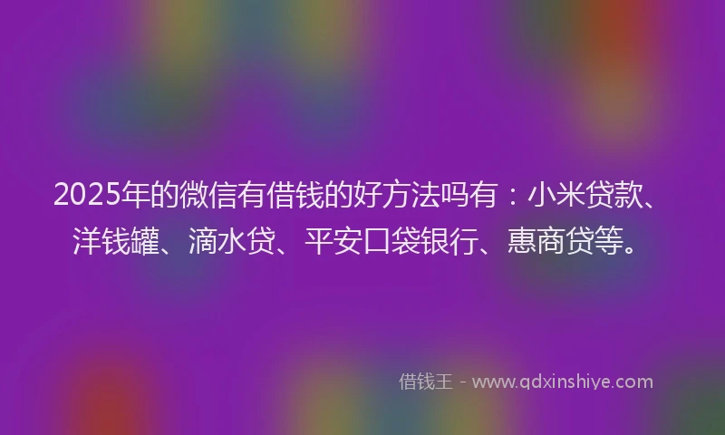 2025年的微信有借钱的好方法吗有：小米贷款、洋钱罐、滴水贷、平安口袋银行、惠商贷等。