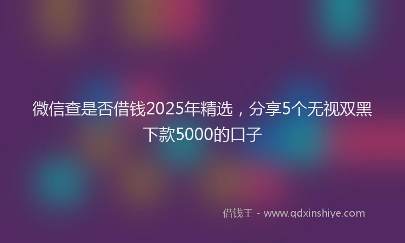 微信查是否借钱2025年精选，分享5个无视双黑下款5000的口子