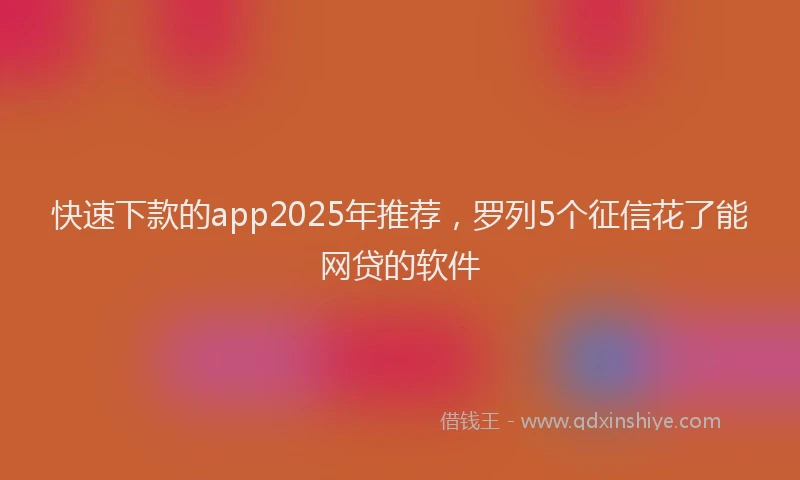 快速下款的app2025年推荐，罗列5个征信花了能网贷的软件