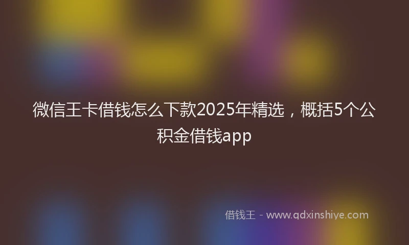 微信王卡借钱怎么下款2025年精选，概括5个公积金借钱app