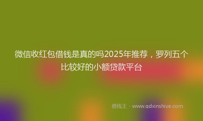 微信收红包借钱是真的吗2025年推荐，罗列五个比较好的小额贷款平台