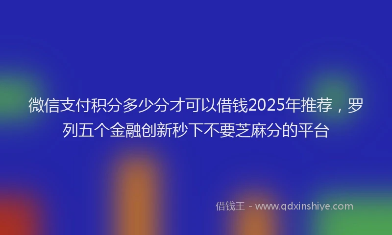微信支付积分多少分才可以借钱2025年推荐，罗列五个金融创新秒下不要芝麻分的平台