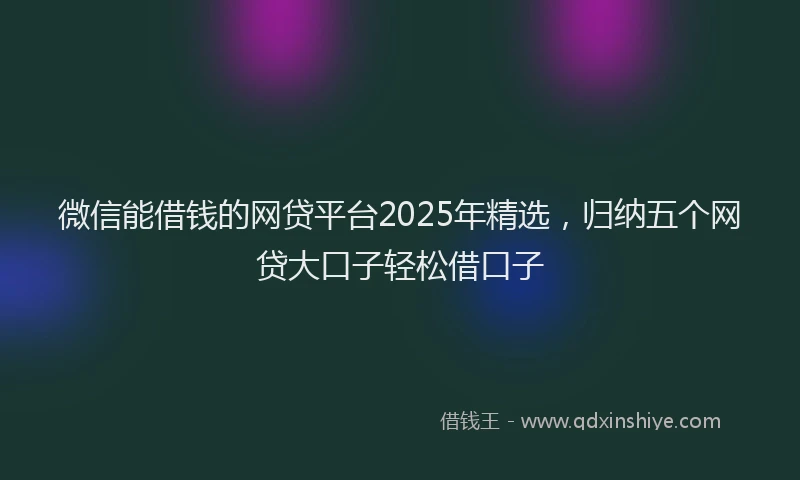 微信能借钱的网贷平台2025年精选，归纳五个网贷大口子轻松借口子