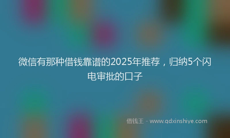 微信有那种借钱靠谱的2025年推荐，归纳5个闪电审批的口子