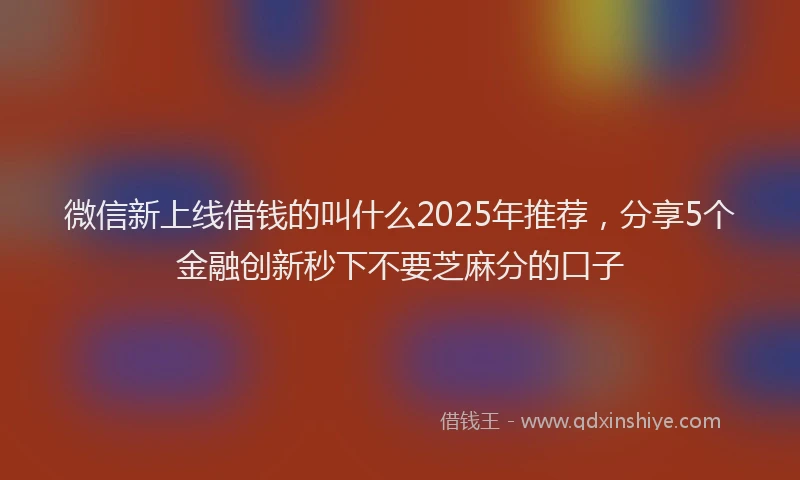 微信新上线借钱的叫什么2025年推荐，分享5个金融创新秒下不要芝麻分的口子