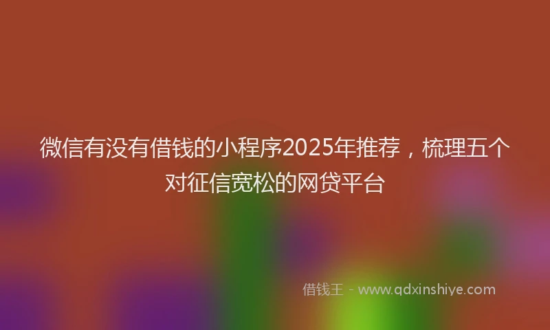 微信有没有借钱的小程序2025年推荐，梳理五个对征信宽松的网贷平台