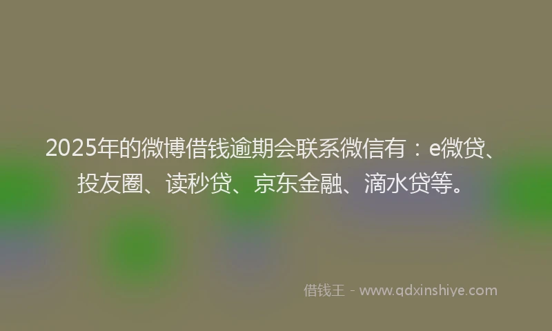 2025年的微博借钱逾期会联系微信有：e微贷、投友圈、读秒贷、京东金融、滴水贷等。