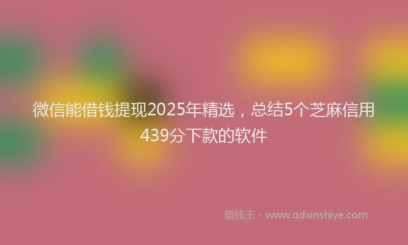 微信能借钱提现2025年精选，总结5个芝麻信用439分下款的软件