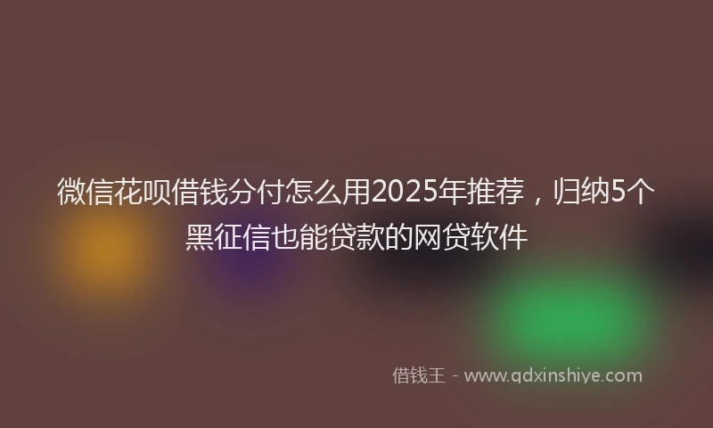 微信花呗借钱分付怎么用2025年推荐，归纳5个黑征信也能贷款的网贷软件