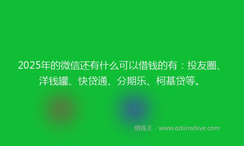 2025年的微信还有什么可以借钱的有：投友圈、洋钱罐、快贷通、分期乐、柯基贷等。