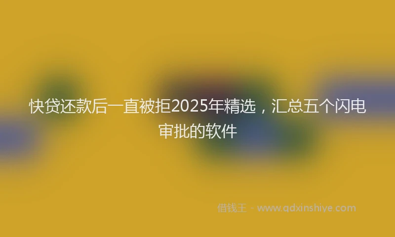 快贷还款后一直被拒2025年精选，汇总五个闪电审批的软件
