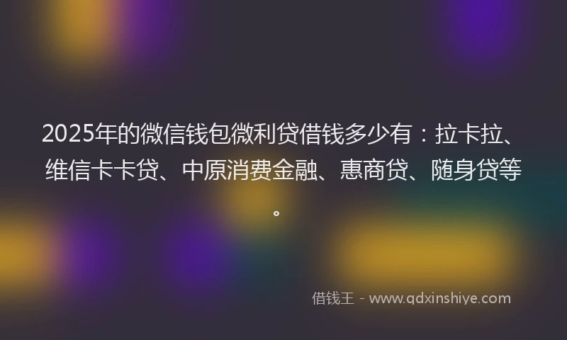 2025年的微信钱包微利贷借钱多少有:拉卡拉、维信卡卡贷、中原消费金融、惠商贷、随身贷等。