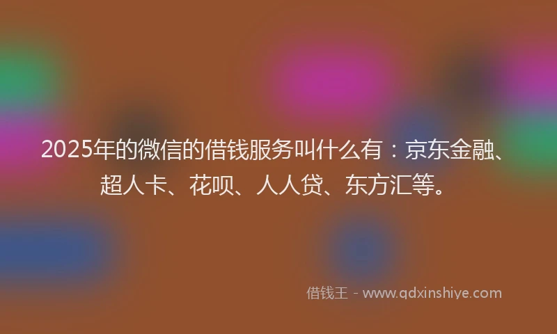2025年的微信的借钱服务叫什么有：京东金融、超人卡、花呗、人人贷、东方汇等。