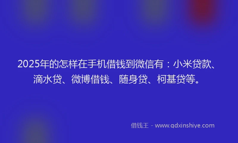 2025年的怎样在手机借钱到微信有：小米贷款、滴水贷、微博借钱、随身贷、柯基贷等。