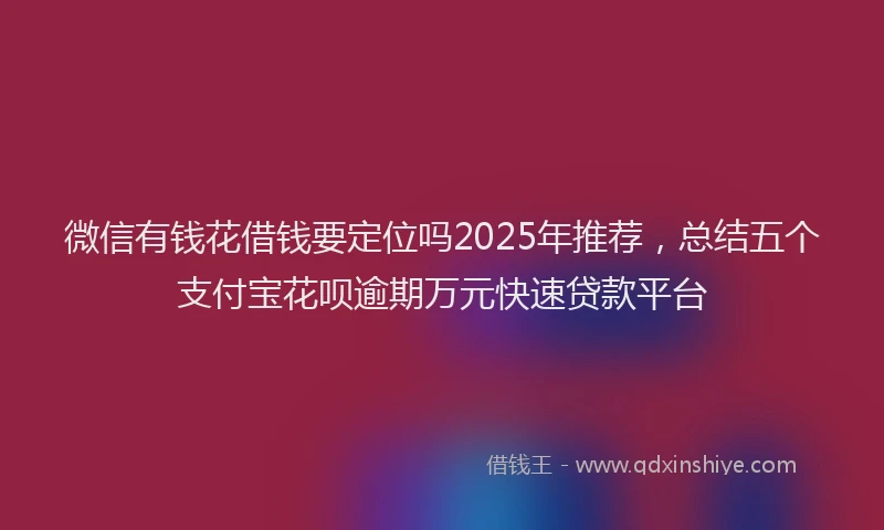 微信有钱花借钱要定位吗2025年推荐，总结五个支付宝花呗逾期万元快速贷款平台