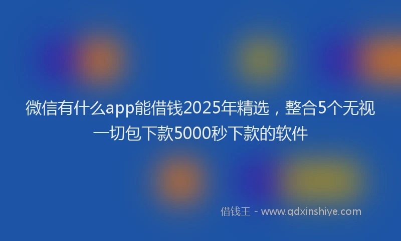 微信有什么app能借钱2025年精选，整合5个无视一切包下款5000秒下款的软件