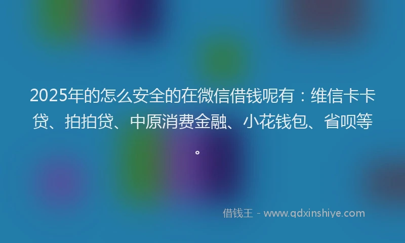 2025年的怎么安全的在微信借钱呢有：维信卡卡贷、拍拍贷、中原消费金融、小花钱包、省呗等。