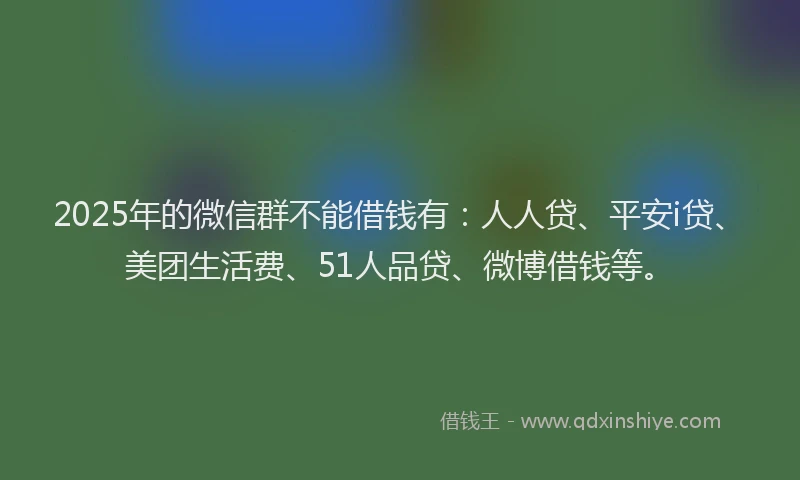 2025年的微信群不能借钱有：人人贷、平安i贷、美团生活费、51人品贷、微博借钱等。