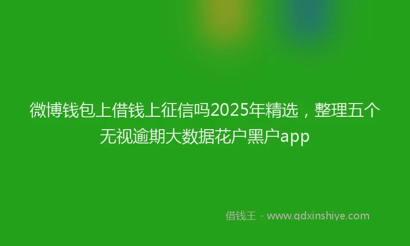 微博钱包上借钱上征信吗2025年精选，整理五个无视逾期大数据花户黑户app