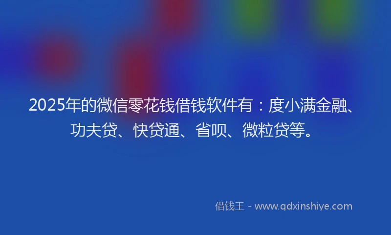 2025年的微信零花钱借钱软件有：度小满金融、功夫贷、快贷通、省呗、微粒贷等。