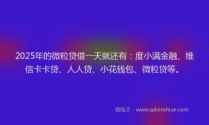 2025年的微粒贷借一天就还有：度小满金融、维信卡卡贷、人人贷、小花钱包、微粒贷等。