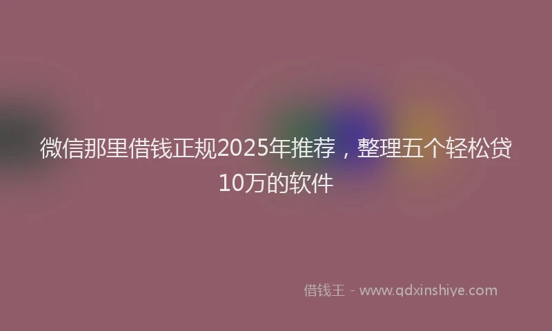 微信那里借钱正规2025年推荐，整理五个轻松贷10万的软件