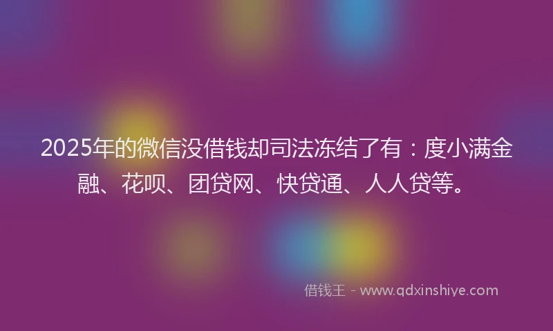 2025年的微信没借钱却司法冻结了有：度小满金融、花呗、团贷网、快贷通、人人贷等。
