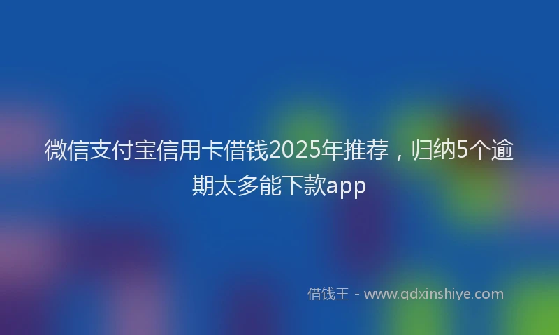 微信支付宝信用卡借钱2025年推荐，归纳5个逾期太多能下款app