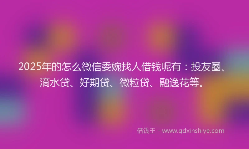 2025年的怎么微信委婉找人借钱呢有：投友圈、滴水贷、好期贷、微粒贷、融逸花等。