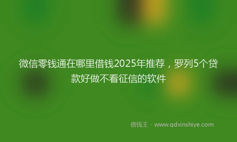 微信零钱通在哪里借钱2025年推荐，罗列5个贷款好做不看征信的软件