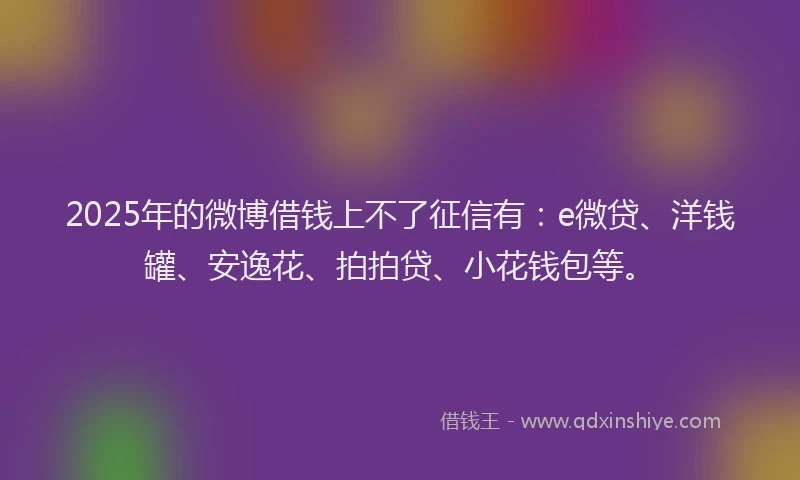 2025年的微博借钱上不了征信有：e微贷、洋钱罐、安逸花、拍拍贷、小花钱包等。