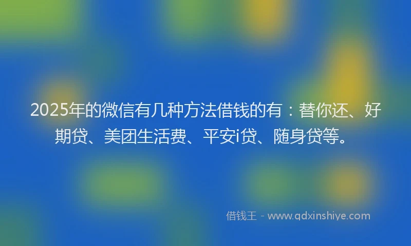 2025年的微信有几种方法借钱的有：替你还、好期贷、美团生活费、平安i贷、随身贷等。