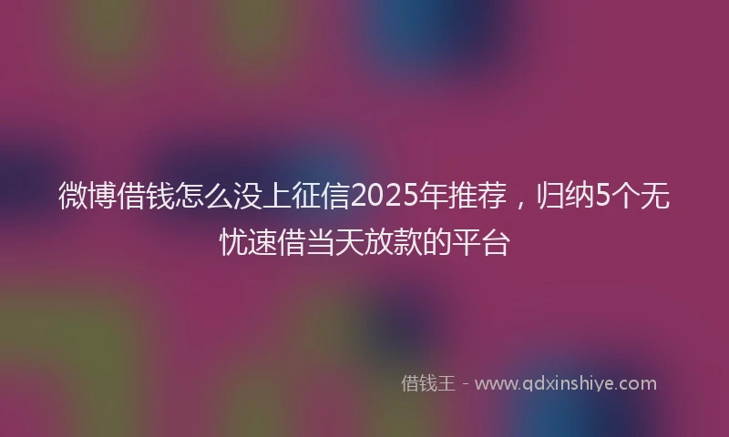 微博借钱怎么没上征信2025年推荐，归纳5个无忧速借当天放款的平台