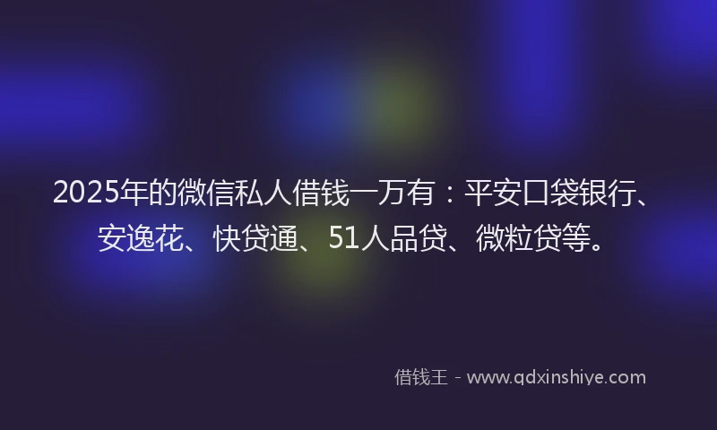2025年的微信私人借钱一万有：平安口袋银行、安逸花、快贷通、51人品贷、微粒贷等。
