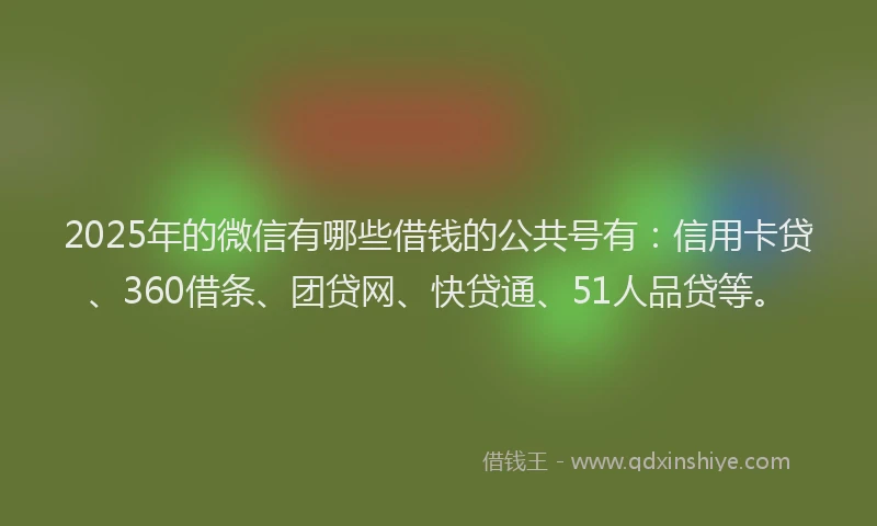 2025年的微信有哪些借钱的公共号有：信用卡贷、360借条、团贷网、快贷通、51人品贷等。