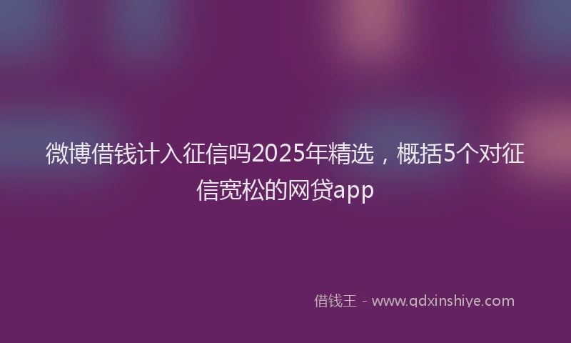 微博借钱计入征信吗2025年精选，概括5个对征信宽松的网贷app