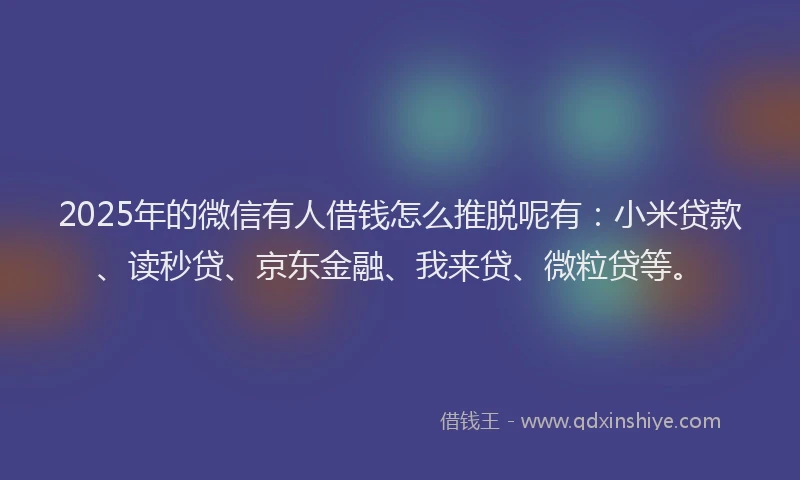 2025年的微信有人借钱怎么推脱呢有：小米贷款、读秒贷、京东金融、我来贷、微粒贷等。