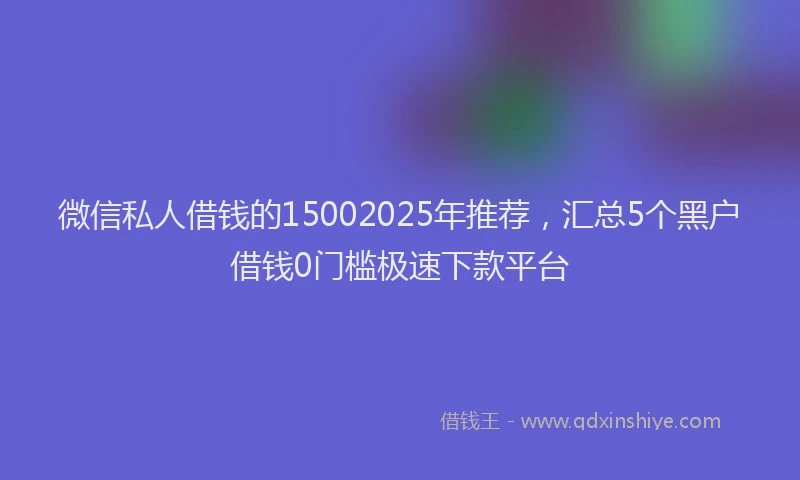 微信私人借钱的15002025年推荐，汇总5个黑户借钱0门槛极速下款平台
