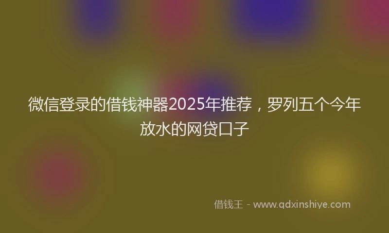 微信登录的借钱神器2025年推荐，罗列五个今年放水的网贷口子