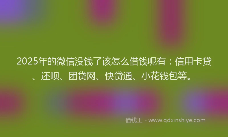 2025年的微信没钱了该怎么借钱呢有：信用卡贷、还呗、团贷网、快贷通、小花钱包等。
