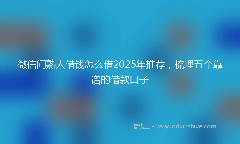 微信问熟人借钱怎么借2025年推荐，梳理五个靠谱的借款口子